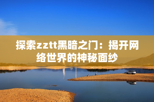 探索zztt黑暗之门：揭开网络世界的神秘面纱