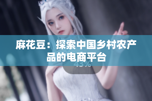麻花豆：探索中国乡村农产品的电商平台