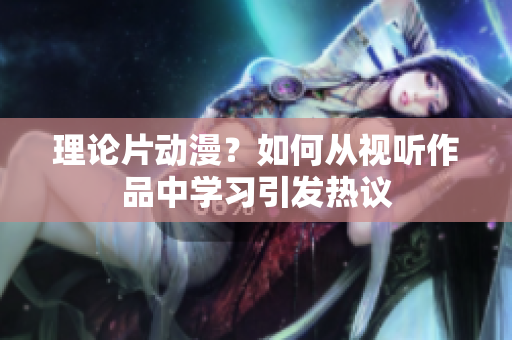 理论片动漫？如何从视听作品中学习引发热议