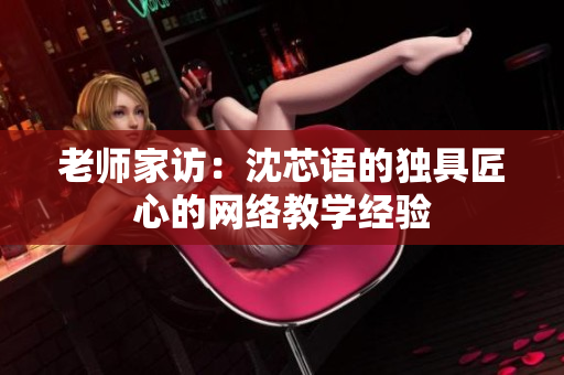 老师家访：沈芯语的独具匠心的网络教学经验