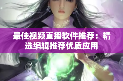最佳视频直播软件推荐：精选编辑推荐优质应用