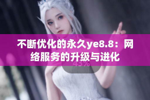 不断优化的永久ye8.8：网络服务的升级与进化