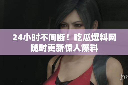 24小时不间断！吃瓜爆料网随时更新惊人爆料