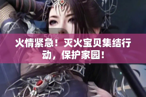 火情紧急！灭火宝贝集结行动，保护家园！