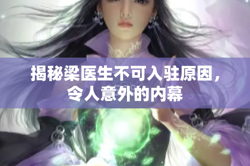 揭秘梁医生不可入驻原因，令人意外的内幕