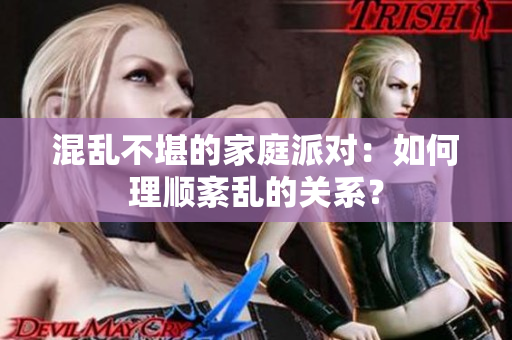 混乱不堪的家庭派对：如何理顺紊乱的关系？