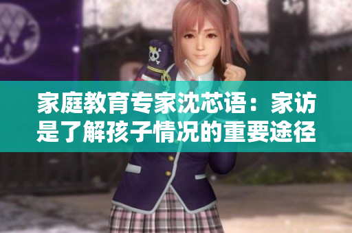 家庭教育专家沈芯语：家访是了解孩子情况的重要途径