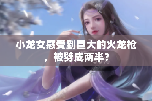 小龙女感受到巨大的火龙枪，被劈成两半？