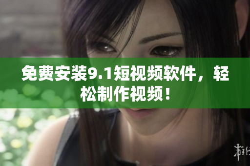 免费安装9.1短视频软件，轻松制作视频！