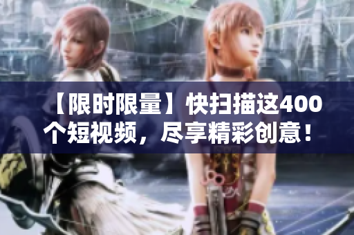 【限时限量】快扫描这400个短视频，尽享精彩创意！