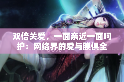 双倍关爱，一面亲近一面呵护：网络界的爱与膜俱全