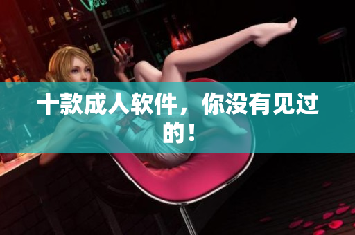 十款成人软件，你没有见过的！