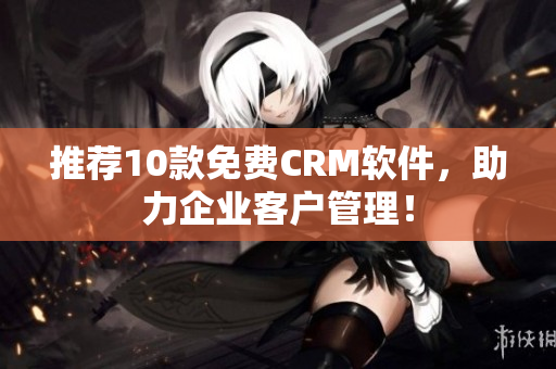 推荐10款免费CRM软件，助力企业客户管理！