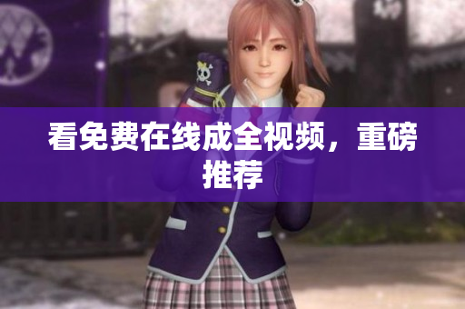 看免费在线成全视频，重磅推荐