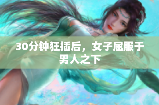 30分钟狂插后，女子屈服于男人之下