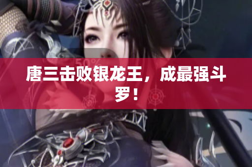 唐三击败银龙王，成最强斗罗！