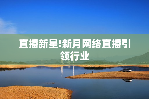 直播新星!新月网络直播引领行业