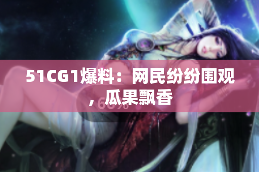 51CG1爆料：网民纷纷围观，瓜果飘香