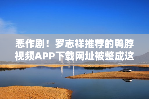 恶作剧！罗志祥推荐的鸭脖视频APP下载网址被整成这个！