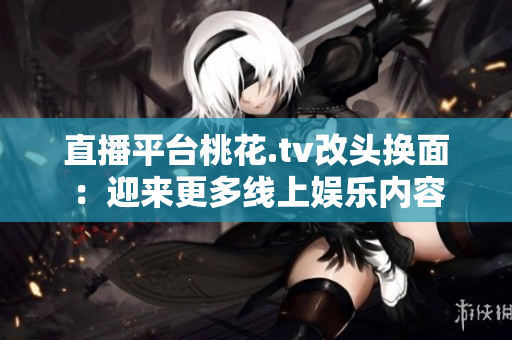 直播平台桃花.tv改头换面：迎来更多线上娱乐内容