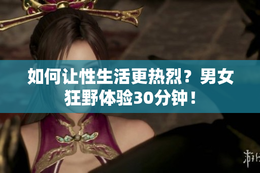 如何让性生活更热烈？男女狂野体验30分钟！