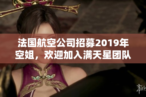 法国航空公司招募2019年空姐，欢迎加入满天星团队