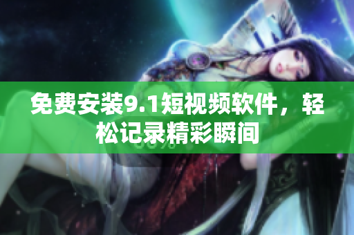 免费安装9.1短视频软件，轻松记录精彩瞬间