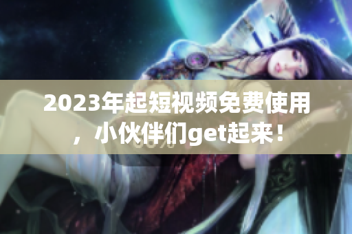 2023年起短视频免费使用，小伙伴们get起来！