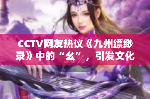 CCTV网友热议《九州缥缈录》中的“幺”，引发文化探讨