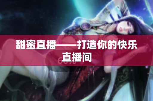 甜蜜直播——打造你的快乐直播间