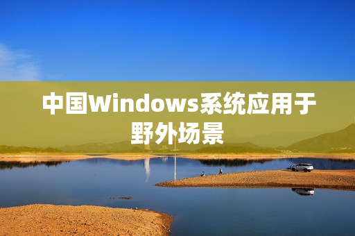 中国Windows系统应用于野外场景