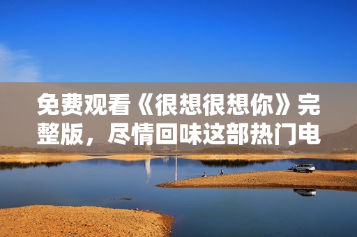 免费观看《很想很想你》完整版，尽情回味这部热门电视剧
