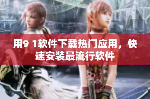 用9 1软件下载热门应用，快速安装最流行软件