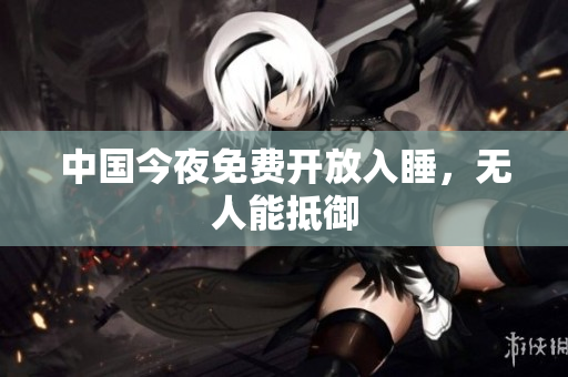 中国今夜免费开放入睡，无人能抵御