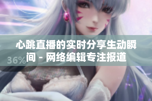 心跳直播的实时分享生动瞬间 - 网络编辑专注报道