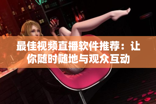 最佳视频直播软件推荐：让你随时随地与观众互动