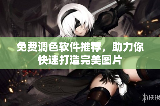 免费调色软件推荐，助力你快速打造完美图片
