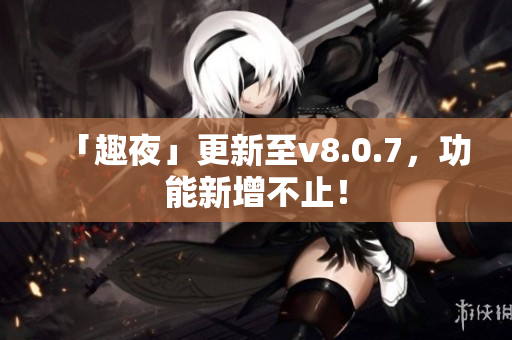 「趣夜」更新至v8.0.7，功能新增不止！