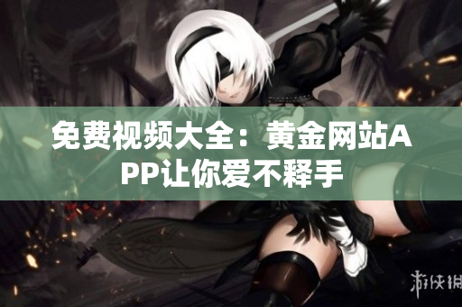 免费视频大全：黄金网站APP让你爱不释手