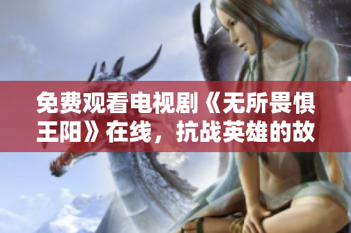 免费观看电视剧《无所畏惧王阳》在线，抗战英雄的故事值得一看！