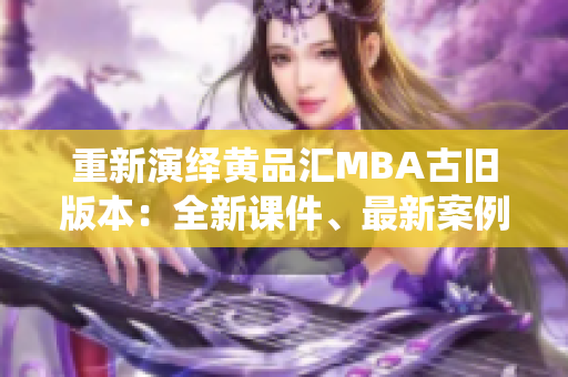 重新演绎黄品汇MBA古旧版本：全新课件、最新案例、更实用策略
