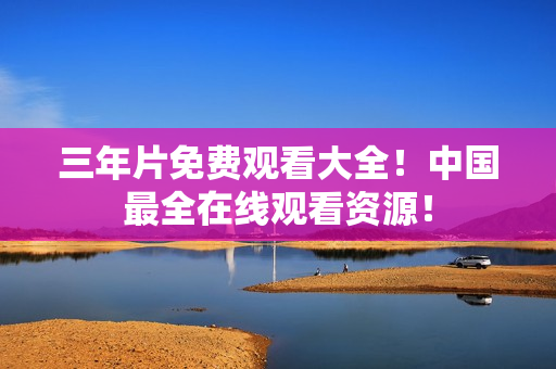 三年片免费观看大全！中国最全在线观看资源！