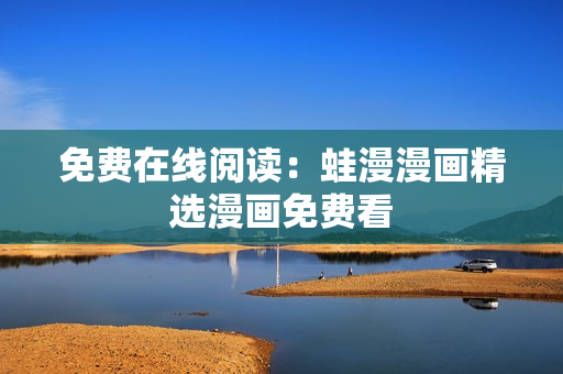 免费在线阅读：蛙漫漫画精选漫画免费看