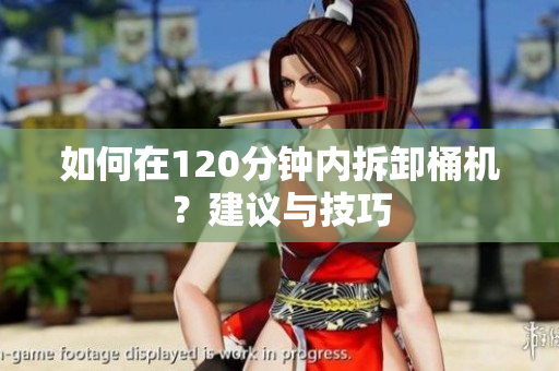 如何在120分钟内拆卸桶机？建议与技巧