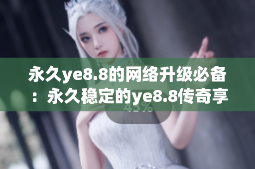 永久ye8.8的网络升级必备：永久稳定的ye8.8传奇享受