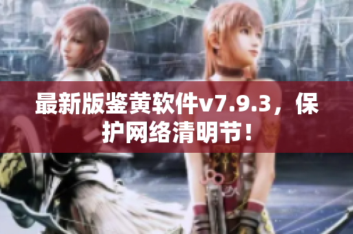 最新版鉴黄软件v7.9.3，保护网络清明节！