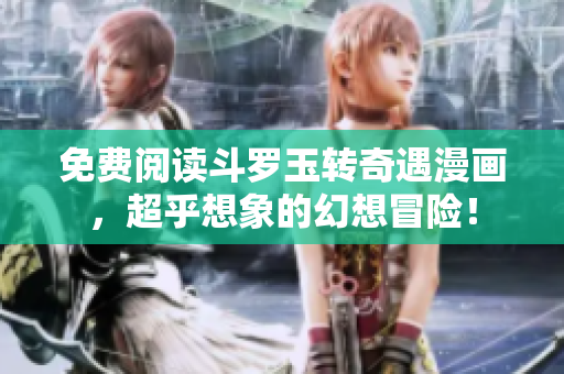 免费阅读斗罗玉转奇遇漫画，超乎想象的幻想冒险！