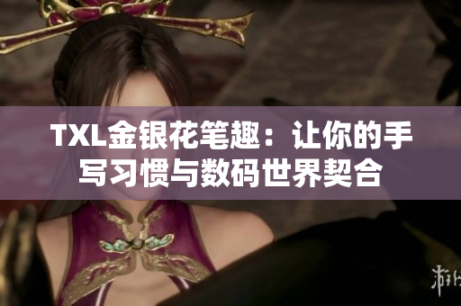 TXL金银花笔趣：让你的手写习惯与数码世界契合
