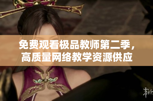 免费观看极品教师第二季，高质量网络教学资源供应