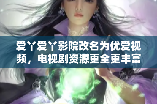 爱丫爱丫影院改名为优爱视频，电视剧资源更全更丰富！